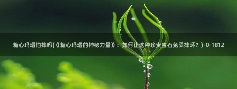 糖心vlog最新下载：糖心玛瑙怕摔吗(《糖心玛瑙