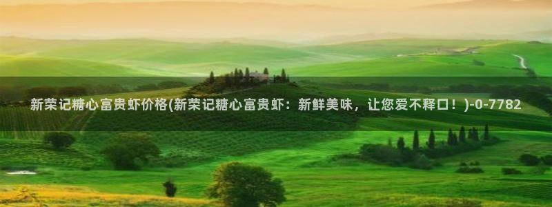 糖心vlog在线进入：新荣记糖心富贵虾价格(新荣记糖心富