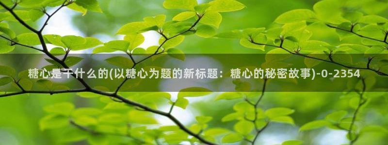 糖心官网免费进入vlog：糖心是干什么的(以糖心为题的新标题：糖心的秘密故事)