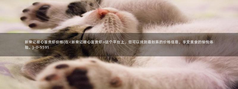 心糖vlog在线免费播放：新荣记糖心富贵虾价格(在<新荣记糖心富贵虾>这个平台上，您可以找到最划算的价格信息，享受美食的愉悦体验。)