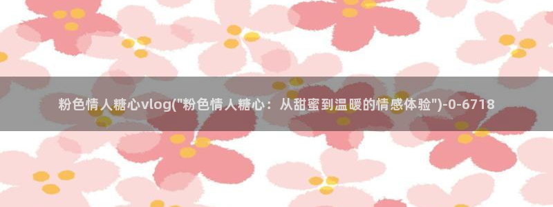 lingxi糖心vlog：粉色情人糖心vlog(